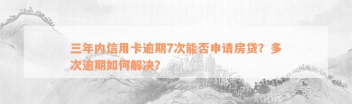 三年内信用卡逾期7次能否申请房贷？多次逾期如何解决？