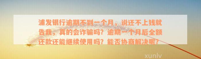 浦发银行逾期不到一个月，说还不上钱就告我，真的会诈骗吗？逾期一个月后全额还款还能继续使用吗？能否协商解决呢？