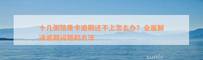 十几张信用卡逾期还不上怎么办？全面解决逾期问题的方法