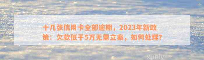 十几张信用卡全部逾期，2023年新政策：欠款低于5万无需立案，如何处理？