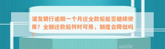 浦发银行逾期一个月还全款后能否继续使用？全额还款后何时可用，额度会降低吗？