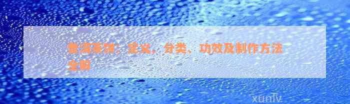 普洱茶饼：定义、分类、功效及制作方法全解