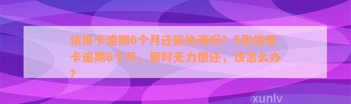 信用卡逾期6个月还能协商吗？5张信用卡逾期6个月，暂时无力偿还，该怎么办？