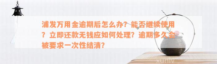 浦发万用金逾期后怎么办？能否继续使用？立即还款无钱应如何处理？逾期多久会被要求一次性结清？