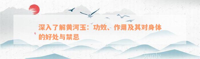 深入了解黄河玉：功效、作用及其对身体的好处与禁忌