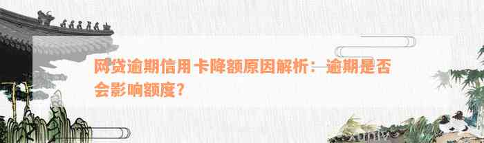 网贷逾期信用卡降额原因解析：逾期是否会影响额度？