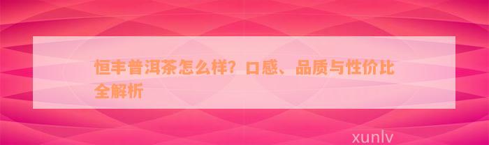 恒丰普洱茶怎么样？口感、品质与性价比全解析