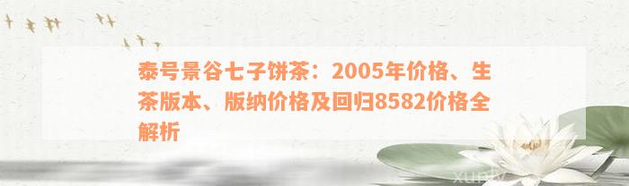 泰号景谷七子饼茶：2005年价格、生茶版本、版纳价格及回归8582价格全解析