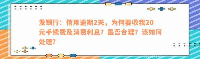 发银行：信用逾期2天，为何要收我20元手续费及消费利息？是否合理？该如何处理？