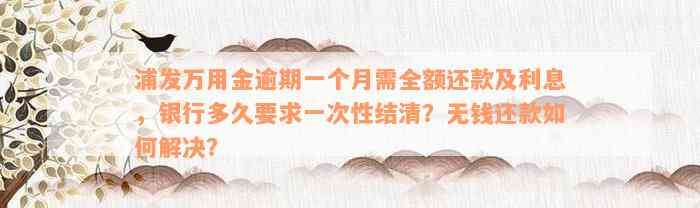 浦发万用金逾期一个月需全额还款及利息，银行多久要求一次性结清？无钱还款如何解决？