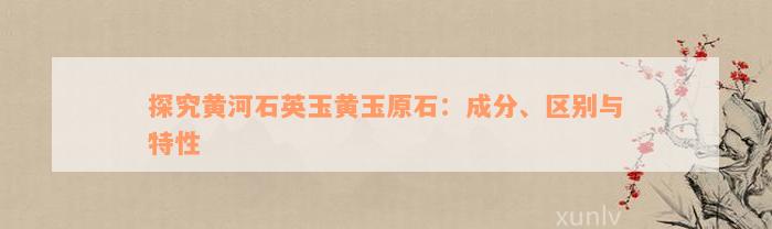 探究黄河石英玉黄玉原石：成分、区别与特性