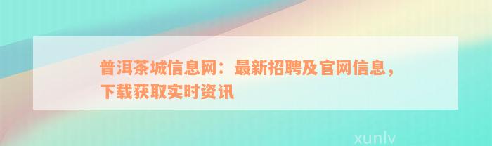 普洱茶城信息网：最新招聘及官网信息，下载获取实时资讯