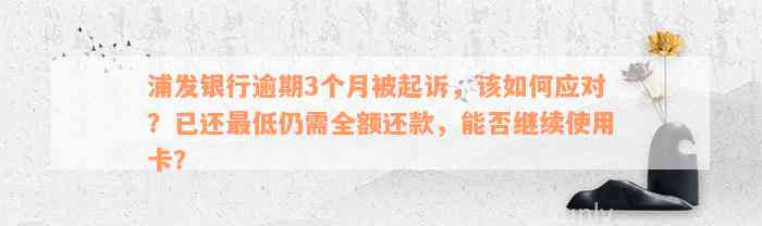 浦发银行逾期3个月被起诉，该如何应对？已还最低仍需全额还款，能否继续使用卡？