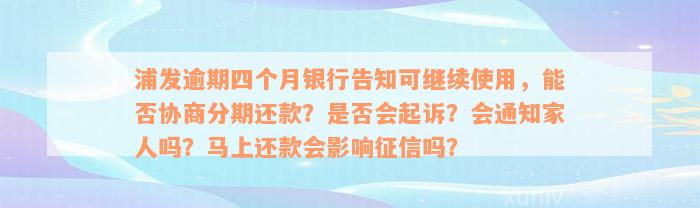 浦发逾期四个月银行告知可继续使用，能否协商分期还款？是否会起诉？会通知家人吗？马上还款会影响征信吗？