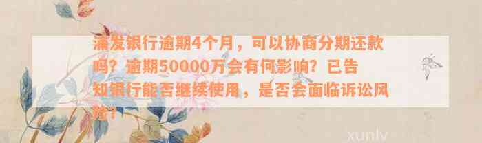 浦发银行逾期4个月，可以协商分期还款吗？逾期50000万会有何影响？已告知银行能否继续使用，是否会面临诉讼风险？