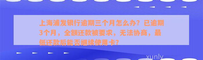 上海浦发银行逾期三个月怎么办？已逾期3个月，全额还款被要求，无法协商，最低还款后能否继续使用卡？