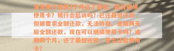 浦发银行逾期3个月还了最低，能否继续使用卡？银行会起诉吗？已还最低还款，但被要求全额还款，无法协商。逾期两天后全额还款，现在可以继续使用卡吗？逾期两个月，还了最低还款，是否还能使用卡？