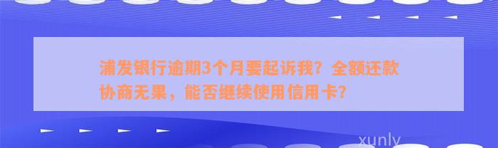 浦发银行逾期3个月要起诉我？全额还款协商无果，能否继续使用信用卡？