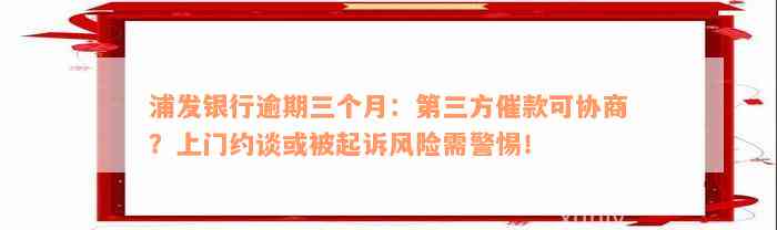 浦发银行逾期三个月：第三方催款可协商？上门约谈或被起诉风险需警惕！