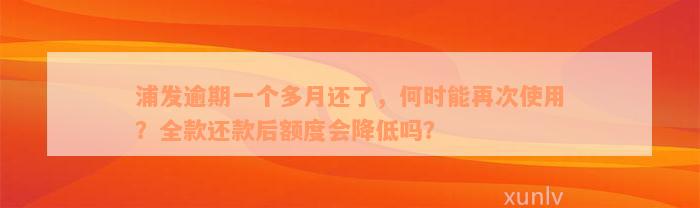 浦发逾期一个多月还了，何时能再次使用？全款还款后额度会降低吗？