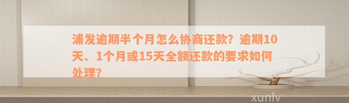 浦发逾期半个月怎么协商还款？逾期10天、1个月或15天全额还款的要求如何处理？