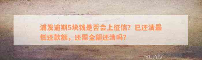 浦发逾期5块钱是否会上征信？已还清最低还款额，还需全部还清吗？