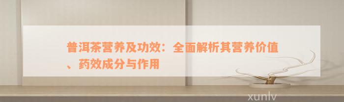 普洱茶营养及功效：全面解析其营养价值、药效成分与作用