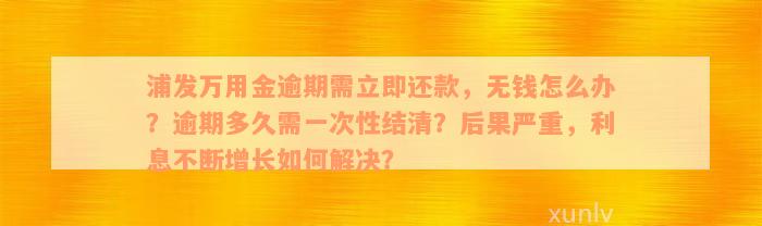 浦发万用金逾期需立即还款，无钱怎么办？逾期多久需一次性结清？后果严重，利息不断增长如何解决？