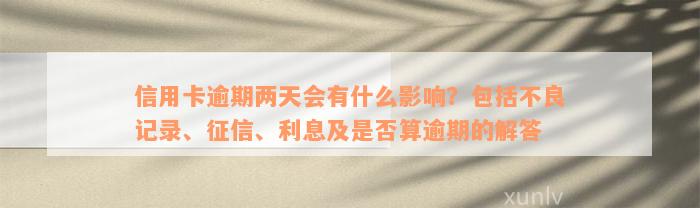 信用卡逾期两天会有什么影响？包括不良记录、征信、利息及是否算逾期的解答