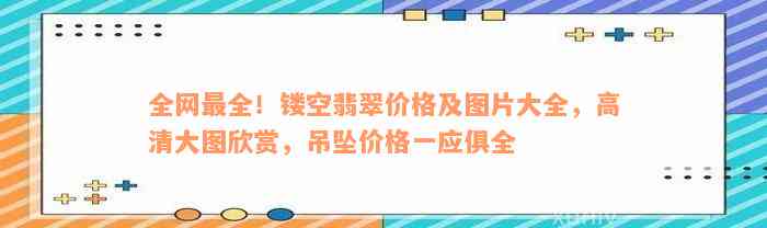 全网最全！镂空翡翠价格及图片大全，高清大图欣赏，吊坠价格一应俱全