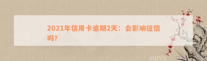 2021年信用卡逾期2天：会影响征信吗？