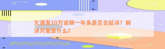 欠浦发10万逾期一年多是否会起诉？解决方案是什么？