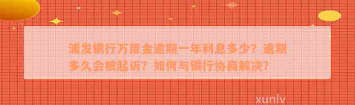 浦发银行万用金逾期一年利息多少？逾期多久会被起诉？如何与银行协商解决？