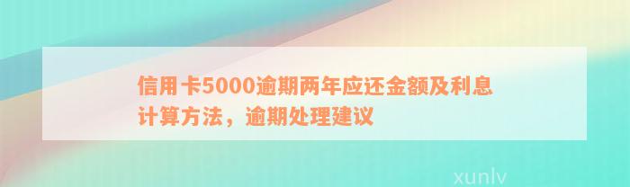 信用卡5000逾期两年应还金额及利息计算方法，逾期处理建议