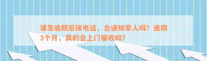 浦发逾期后接电话，会通知家人吗？逾期3个月，真的会上门催收吗？