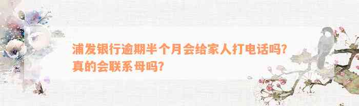 浦发银行逾期半个月会给家人打电话吗？真的会联系母吗？