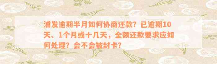 浦发逾期半月如何协商还款？已逾期10天、1个月或十几天，全额还款要求应如何处理？会不会被封卡？