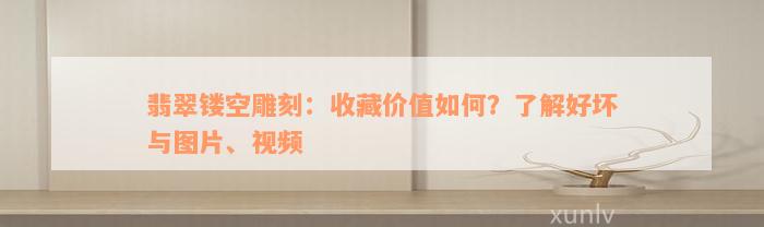 翡翠镂空雕刻：收藏价值如何？了解好坏与图片、视频