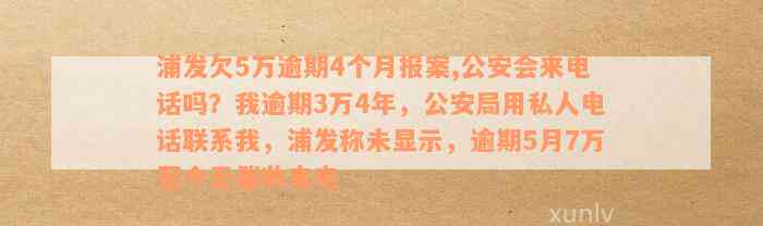 浦发欠5万逾期4个月报案,公安会来电话吗？我逾期3万4年，公安局用私人电话联系我，浦发称未显示，逾期5月7万至今无催收来电