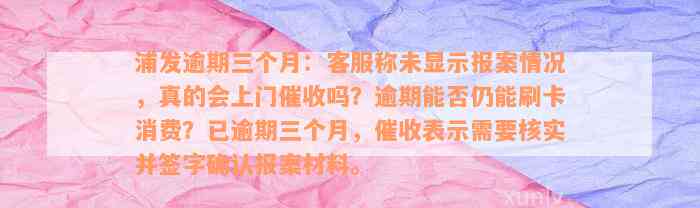 浦发逾期三个月：客服称未显示报案情况，真的会上门催收吗？逾期能否仍能刷卡消费？已逾期三个月，催收表示需要核实并签字确认报案材料。