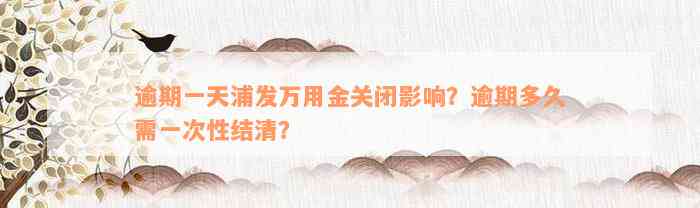 逾期一天浦发万用金关闭影响？逾期多久需一次性结清？