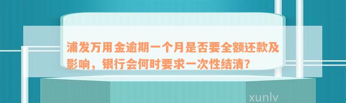 浦发万用金逾期一个月是否要全额还款及影响，银行会何时要求一次性结清？