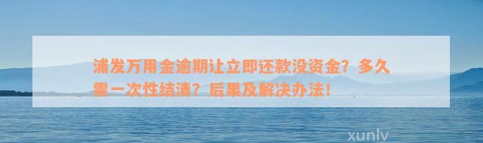 浦发万用金逾期让立即还款没资金？多久需一次性结清？后果及解决办法！