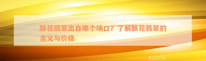 飘花翡翠出自哪个场口？了解飘花翡翠的含义与价格