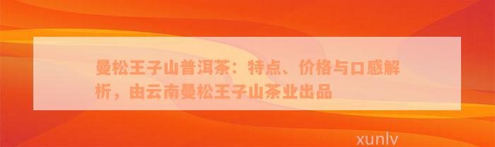 曼松王子山普洱茶：特点、价格与口感解析，由云南曼松王子山茶业出品