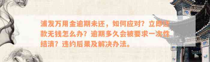 浦发万用金逾期未还，如何应对？立即还款无钱怎么办？逾期多久会被要求一次性结清？违约后果及解决办法。