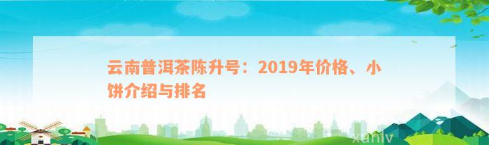 云南普洱茶陈升号：2019年价格、小饼介绍与排名