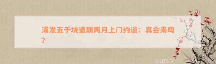 浦发五千块逾期两月上门约谈：真会来吗？