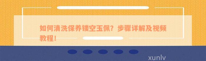 如何清洗保养镂空玉佩？步骤详解及视频教程！