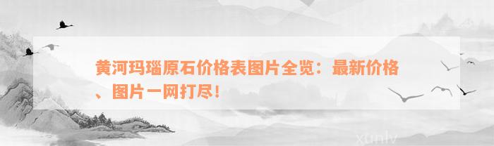 黄河玛瑙原石价格表图片全览：最新价格、图片一网打尽！